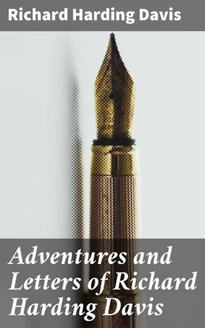 Adventures and Letters of Richard Harding Davis: Journeys of a Literary Trailblazer: An Exploration of Adventure, Journalism, and Travel in the 19th and 20th Centuries