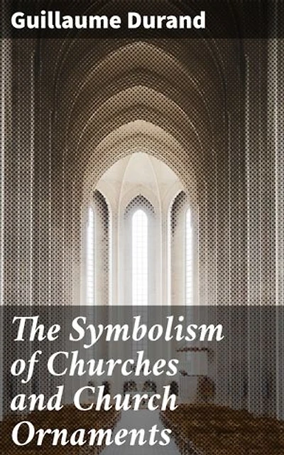 The Symbolism of Churches and Church Ornaments: Enriched edition. A Translation of the First Book of the Rationale Divinorum Officiorum