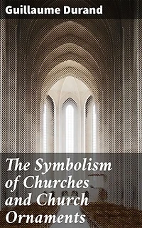 The Symbolism of Churches and Church Ornaments: Enriched edition. A Translation of the First Book of the Rationale Divinorum Officiorum