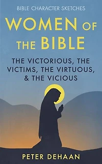 Women of the Bible: Victorious, Victims, Virtuous, and Vicious