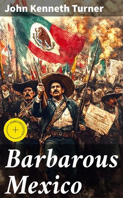 Barbarous Mexico: Enriched edition. Unveiling Mexico's Dark Past: Corruption, Atrocities, and the Fight for Justice