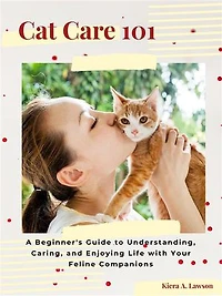 Cat Care 101: A Beginner's Guide to Understanding, Caring, and Enjoying Life with Your Feline Companions
