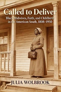 Called to Deliver Black Midwives, Faith, and Childbirth in the American South, 1808–1950