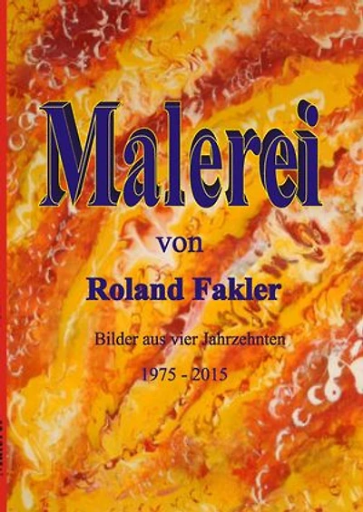 Malerei von Roland Fakler: Bilder aus vier Jahrzehnten 1975 - 2015