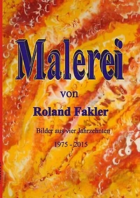 Malerei von Roland Fakler: Bilder aus vier Jahrzehnten 1975 - 2015