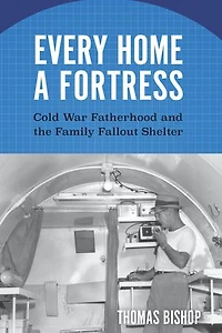 Every Home a Fortress: Cold War Fatherhood and the Family Fallout Shelter