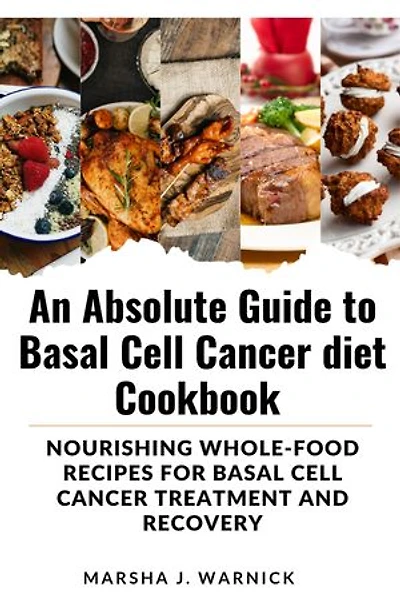 An absolute guide to basal cell cancer diet cookbook: Nourishing Whole-Food Recipes for basal cell cancer treatment and recovery