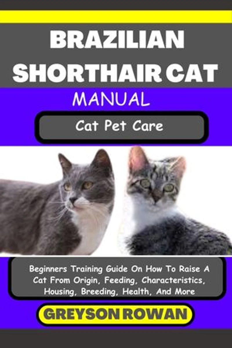BRAZILIAN SHORTHAIR CAT MANUAL Cat Pet Care: Beginners Training Guide On How To Raise A Cat From Origin, Feeding, Characteristics, Housing, Breeding, Health, And More