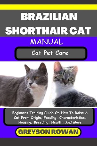 BRAZILIAN SHORTHAIR CAT MANUAL Cat Pet Care: Beginners Training Guide On How To Raise A Cat From Origin, Feeding, Characteristics, Housing, Breeding, Health, And More