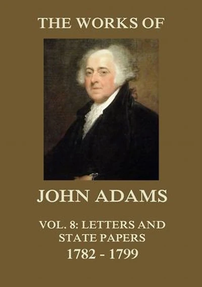 The Works of John Adams Vol. 8: Letters and State Papers 1782 - 1799 (Annotated)