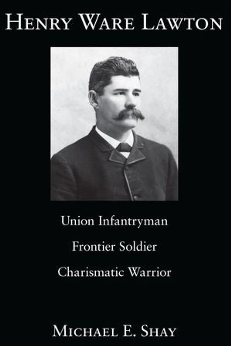 Henry Ware Lawton: Union Infantryman, Frontier Soldier, Charismatic Warrior