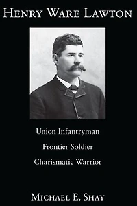 Henry Ware Lawton: Union Infantryman, Frontier Soldier, Charismatic Warrior