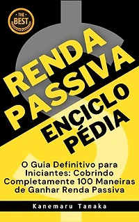 Enciclopédia da Renda Passiva: 100 Formas para Iniciantes Gerarem Renda Sem Esforço