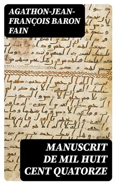 Manuscrit de mil huit cent quatorze: Édition enrichie. Trouvé dans les voitures impériales prises à Waterloo, contenant l'histoire des six derniers mois du règne de Napoléon