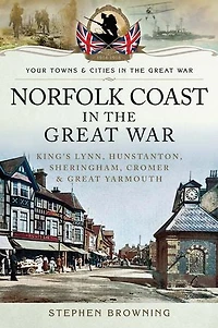 Norfolk Coast the Great War: King's Lynn, Hunstanton, Sheringham, Cromer and Yarmouth