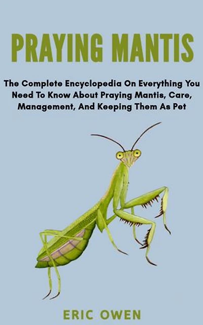 PRAYING MANTIS: The complete encyclopedia on everything you need to know about praying mantis, care, management and keeping them as pet