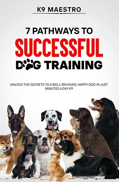 7 Pathways to Successful Dog Training: Unlock the Secrets to a Well-Behaved, Happy Dog in Just Minutes a Day