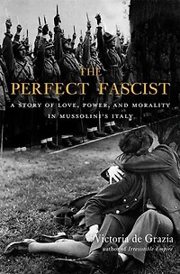 Perfect Fascist: A Story of Love, Power, and Morality Mussolini's Italy