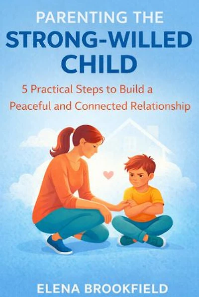 Parenting the Strong-willed Child: 5 Practical Steps to Build a Peaceful and Connected Relationship