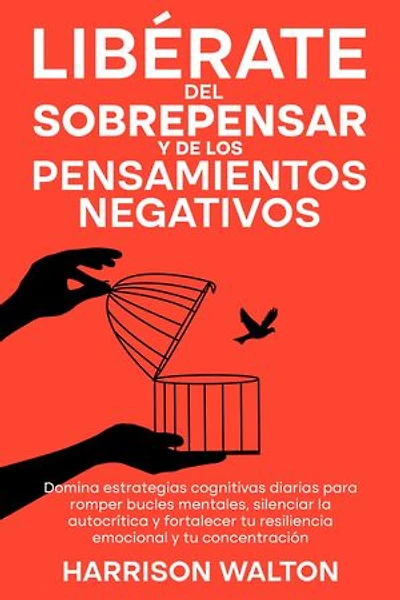 Libérate del sobrepensar y de los pensamientos negativos: Domina estrategias cognitivas diarias para romper bucles mentales, silenciar la autocrítica y fortalecer tu resiliencia emocional y tu concentración