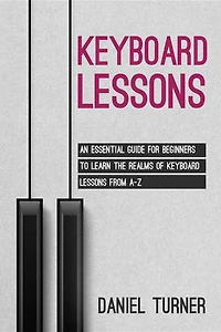 Keyboard Lessons: An Essential Guide for Beginners to Learn the Realms of Keyboard Lessons from A-Z
