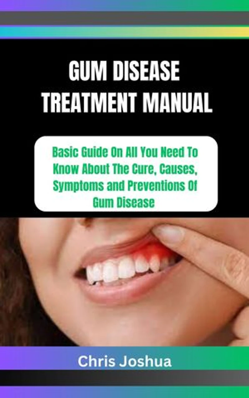 GUM DISEASE TREATMENT MANUAL: Basic Guide On All You Need To Know About The Cure, Causes, Symptoms and Preventions Of Gum Disease