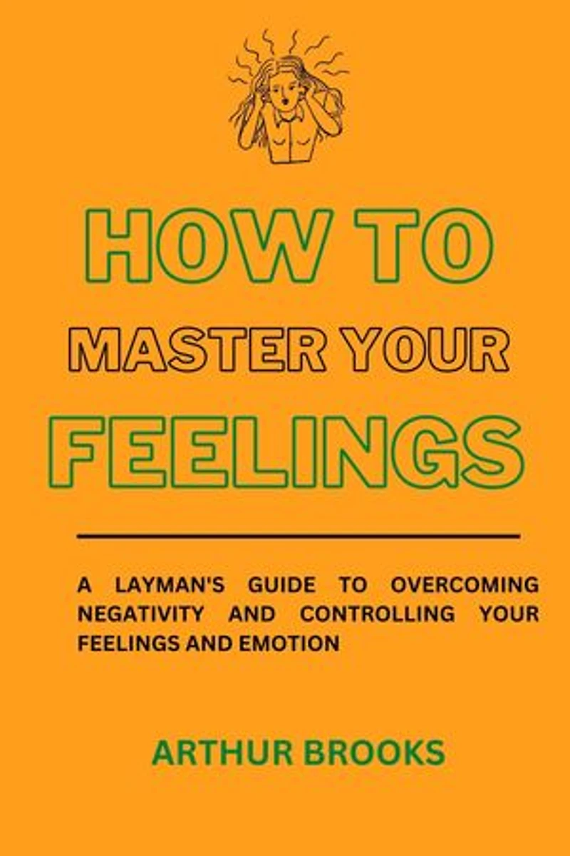 HOW TO MASTER YOUR FEELINGS: A layman's guide to overcoming negativity and controlling your feelings and emotion.