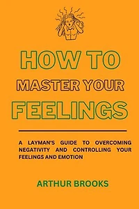 HOW TO MASTER YOUR FEELINGS: A layman's guide to overcoming negativity and controlling your feelings and emotion.