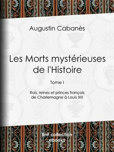 Les Morts mystérieuses de l'Histoire: Tome I - Rois, reines et princes français de Charlemagne à Louis XIII
