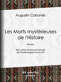 Les Morts mystérieuses de l'Histoire: Tome I - Rois, reines et princes français de Charlemagne à Louis XIII