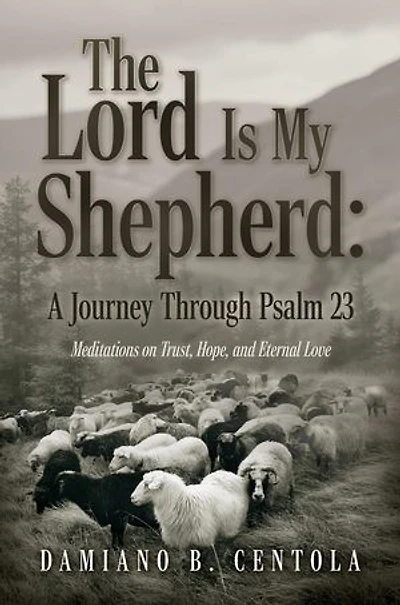 The Lord Is My Shepherd: A Journey Through Psalm 23; Meditations on Trust, Hope, and Eternal Love