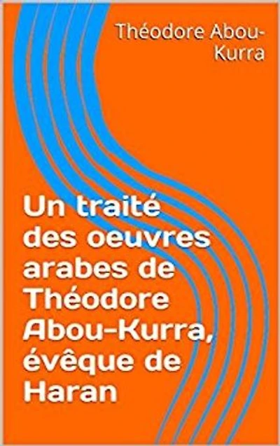 Un traité des oeuvres arabes de Théodore Abou-Kurra, évêque de Haran