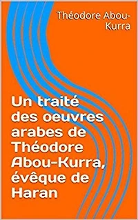 Un traité des oeuvres arabes de Théodore Abou-Kurra, évêque de Haran