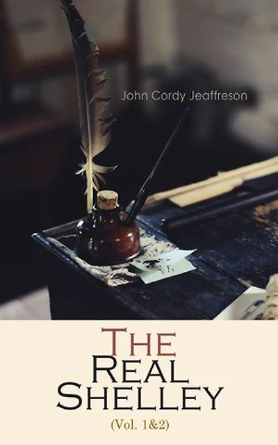 The Real Shelley (Vol. 1&2): New Views of the Poet's Life (Complete Edition)