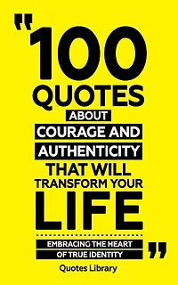 100 Quotes About Courage And Authenticity (Revised)