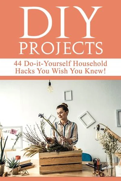 DIY Projects: 44 Do-it-Yourself Household Hacks You Wish You Knew! Discover the Best Kept DIY Crafts, DIY Home Improvement, DIY Beauty DIY Cleaning and Home Decorative Secrets Today