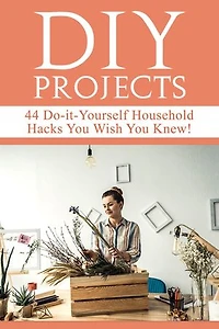 DIY Projects: 44 Do-it-Yourself Household Hacks You Wish You Knew! Discover the Best Kept DIY Crafts, DIY Home Improvement, DIY Beauty DIY Cleaning and Home Decorative Secrets Today
