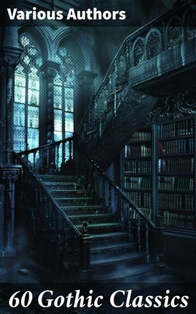 60 Gothic Classics: Enriched edition. Exploring the Haunting Depths of Classic Gothic Literature