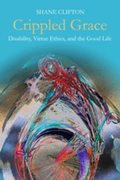 Crippled Grace: Disability, Virtue Ethics, And The Good Life