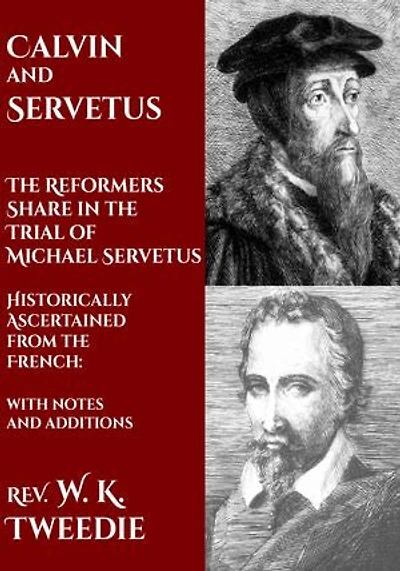 Calvin and Servetus: The Reformers Share in the Trial of Michael Servetus: Historically Ascertained from the French: with notes and additions