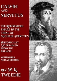 Calvin and Servetus: The Reformers Share in the Trial of Michael Servetus: Historically Ascertained from the French: with notes and additions