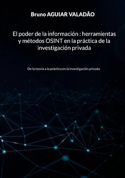 El poder de la información - herramientas y métodos OSINT en la práctica de la investigación privada: De la teoría a la práctica en la investigación privada