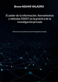 El poder de la información - herramientas y métodos OSINT en la práctica de la investigación privada: De la teoría a la práctica en la investigación privada