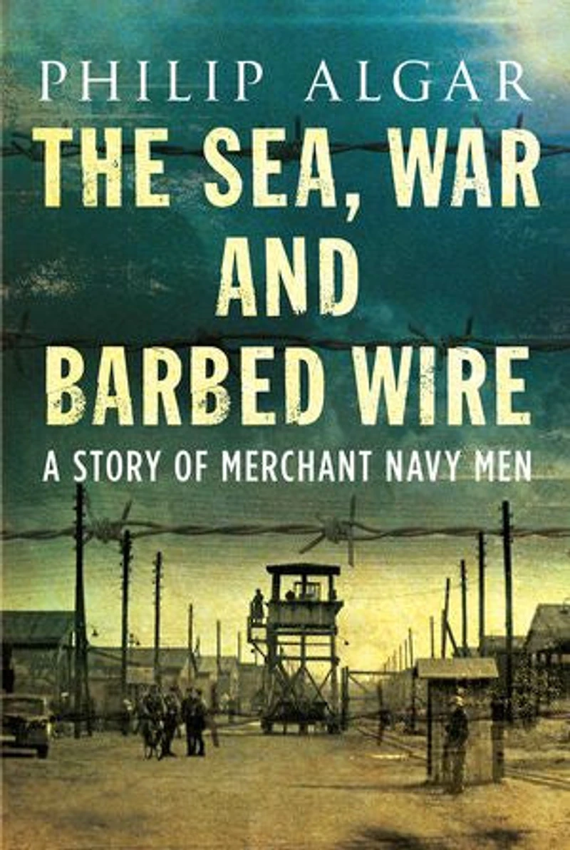 The Sea, War and Barbed Wire: A Story of Merchant Navy Men