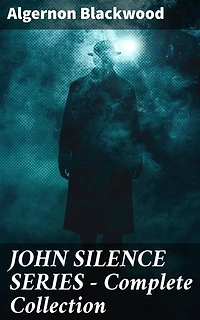 JOHN SILENCE SERIES - Complete Collection: Enriched edition. Unraveling the Mysteries of the Occult and the Paranormal in Early 20th Century England