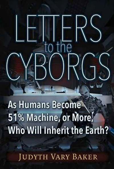 Letters to the Cyborgs: As Humans Become 51% Machine, or More, Who Will Inherit Earth?