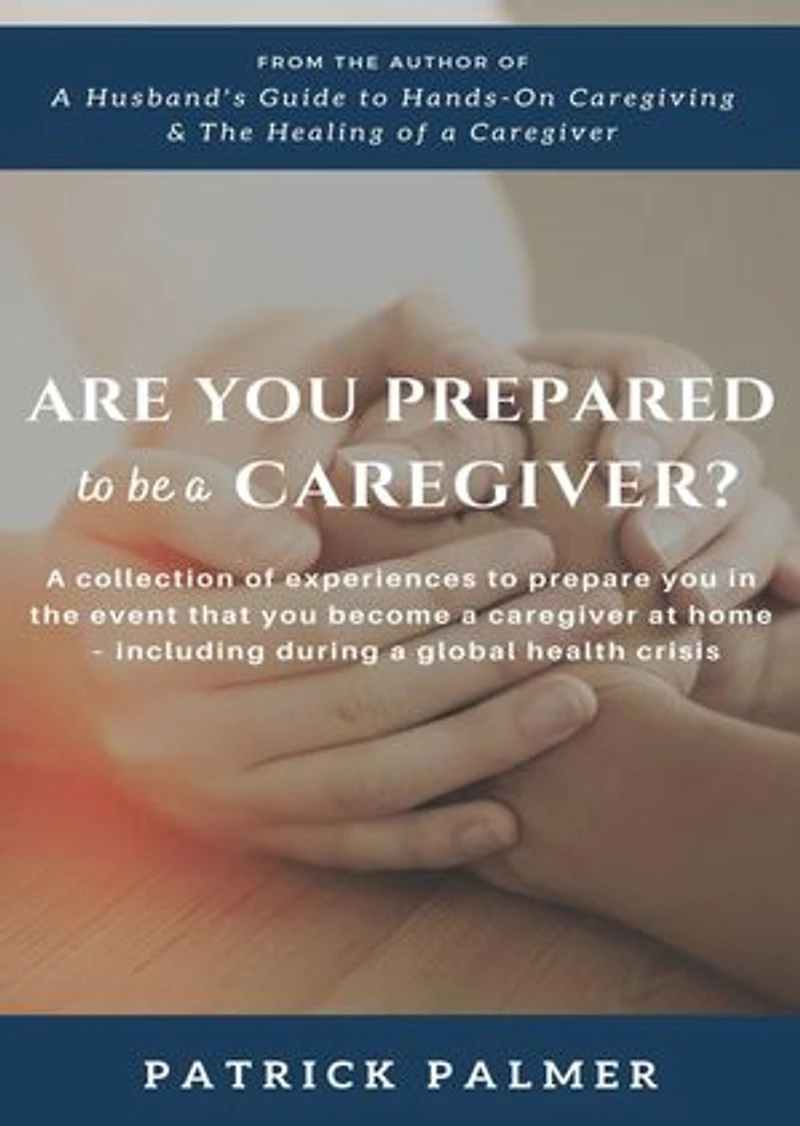 Are You Prepared to be a Caregiver?: a collection of experiences to prepare you in the event that you become a caregiver at home - including during a global health crisis