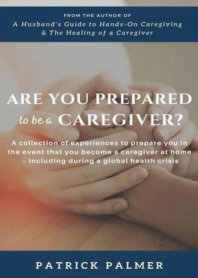 Are You Prepared to be a Caregiver?: a collection of experiences to prepare you in the event that you become a caregiver at home - including during a global health crisis