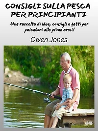 Consigli Sulla Pesca Per Principianti: Una Raccolta Di Idee, Consigli E Fatti Per Pescatori Alle Prime Armi!
