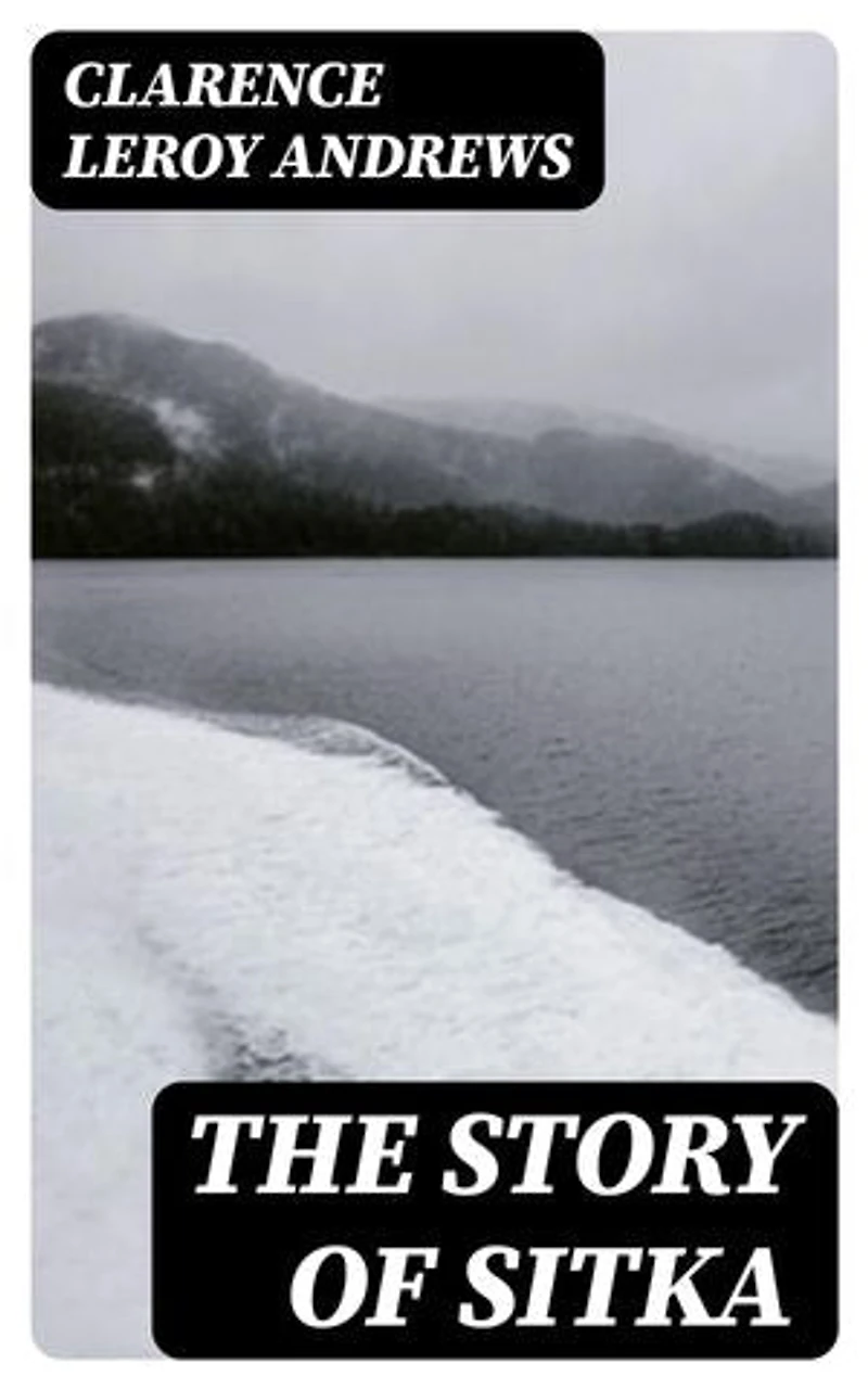 The Story of Sitka: The Historic Outpost of the Northwest Coast; The Chief Factory of the Russian American Company